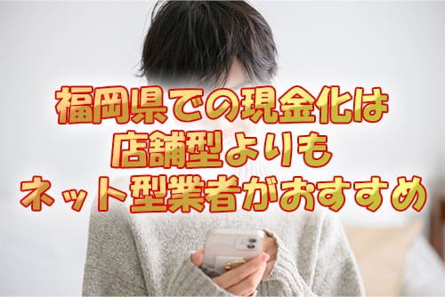 福岡県での現金化は店舗型よりもネット型業者がおすすめ